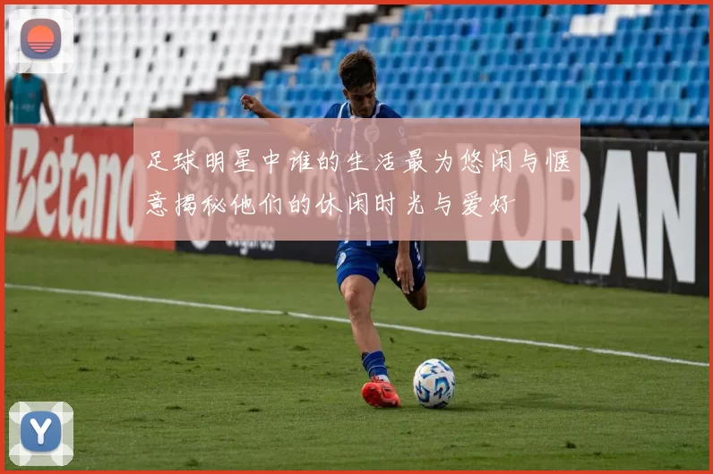 足球明星中谁的生活最为悠闲与惬意揭秘他们的休闲时光与爱好