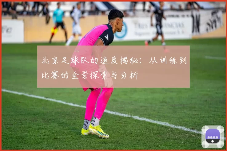 北京足球队的速度揭秘：从训练到比赛的全景探索与分析
