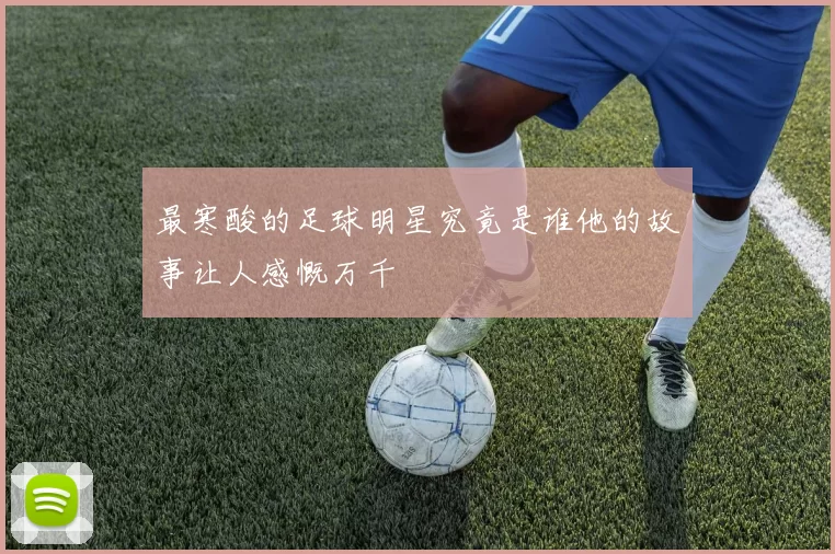 最寒酸的足球明星究竟是谁他的故事让人感慨万千