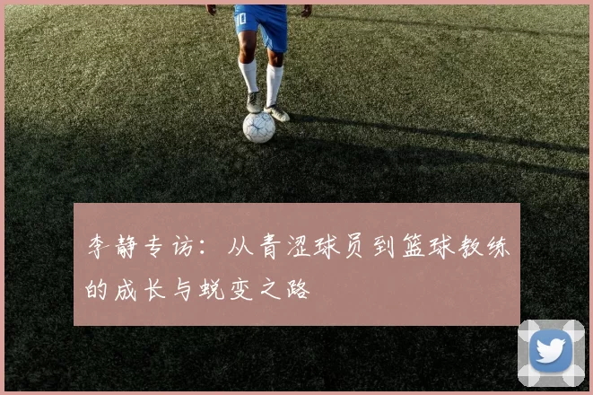 李静专访：从青涩球员到篮球教练的成长与蜕变之路