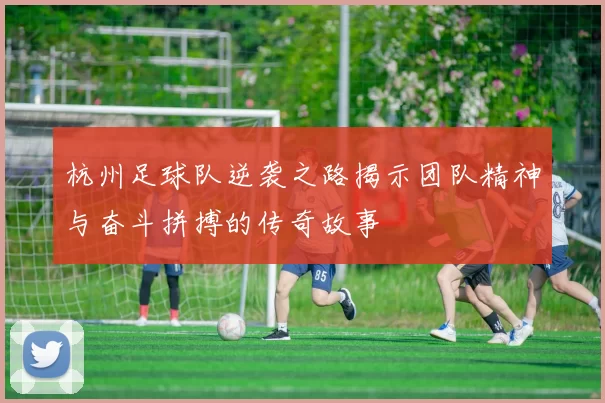 杭州足球队逆袭之路揭示团队精神与奋斗拼搏的传奇故事