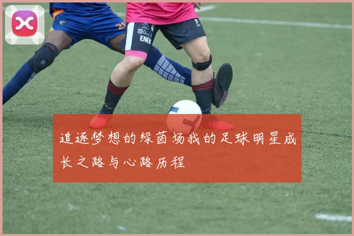 追逐梦想的绿茵场我的足球明星成长之路与心路历程