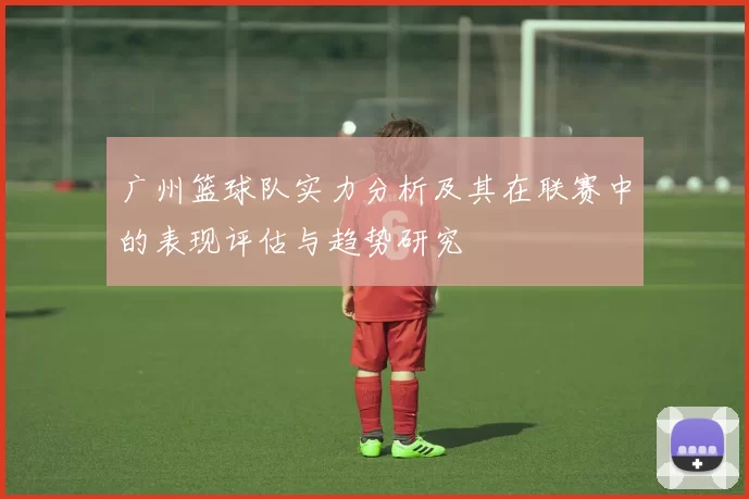 广州篮球队实力分析及其在联赛中的表现评估与趋势研究