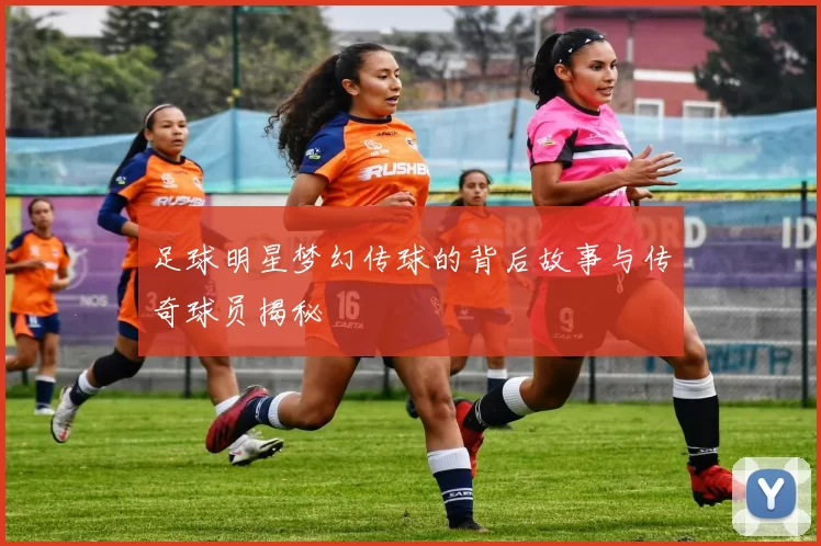 足球明星梦幻传球的背后故事与传奇球员揭秘
