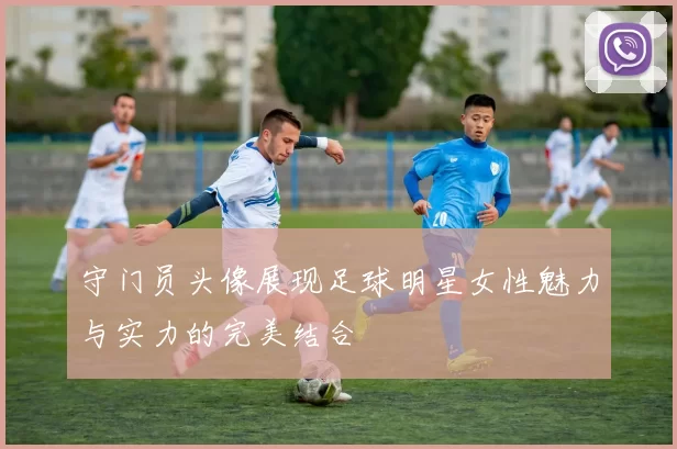 守门员头像展现足球明星女性魅力与实力的完美结合