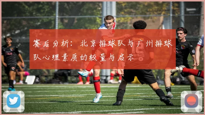 赛后分析：北京排球队与广州排球队心理素质的较量与启示