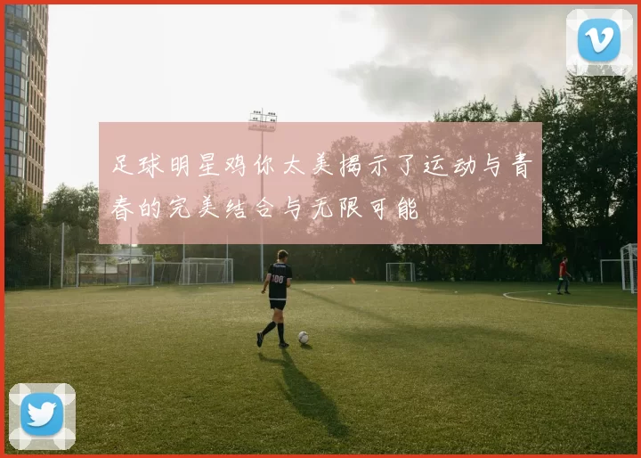 足球明星鸡你太美揭示了运动与青春的完美结合与无限可能