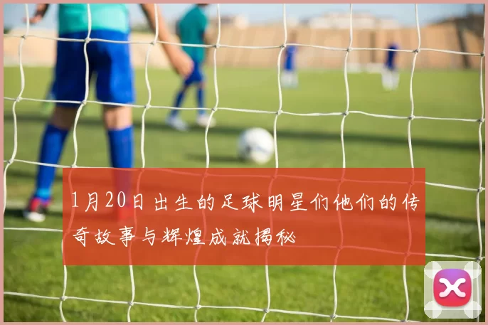 1月20日出生的足球明星们他们的传奇故事与辉煌成就揭秘