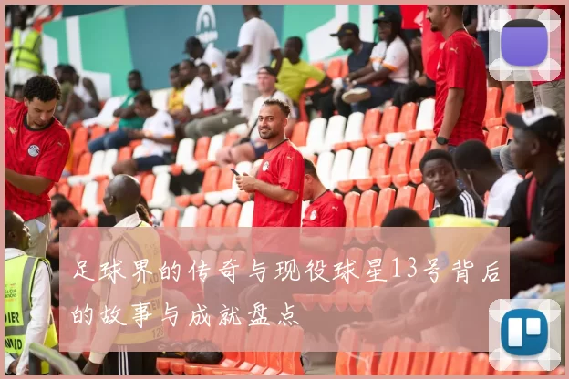 足球界的传奇与现役球星13号背后的故事与成就盘点
