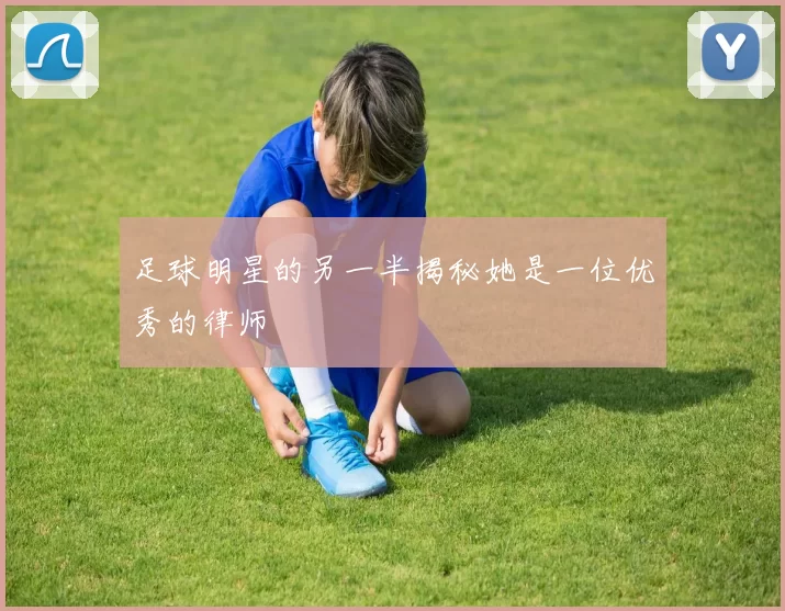 足球明星的另一半揭秘她是一位优秀的律师