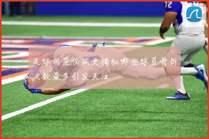 足球明星伤病史揭秘哪些球员骨折次数最多引发关注