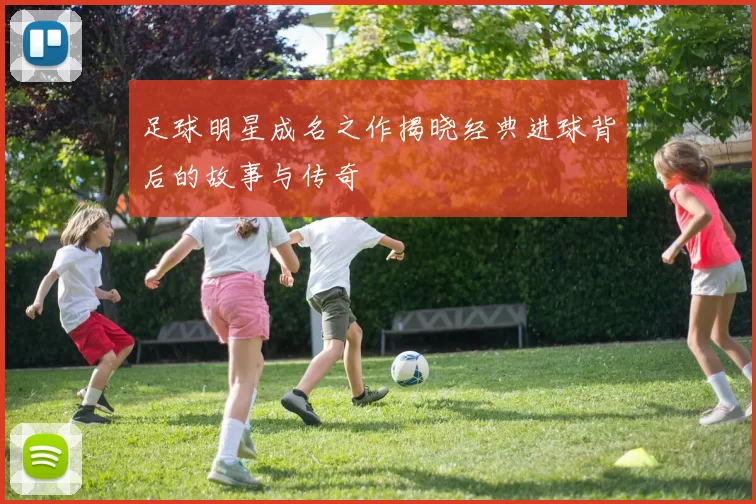 足球明星成名之作揭晓经典进球背后的故事与传奇