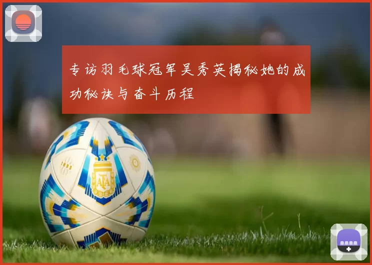 专访羽毛球冠军吴秀英揭秘她的成功秘诀与奋斗历程