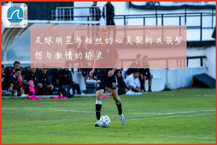 足球明星与粉丝的心灵契约共筑梦想与激情的桥梁