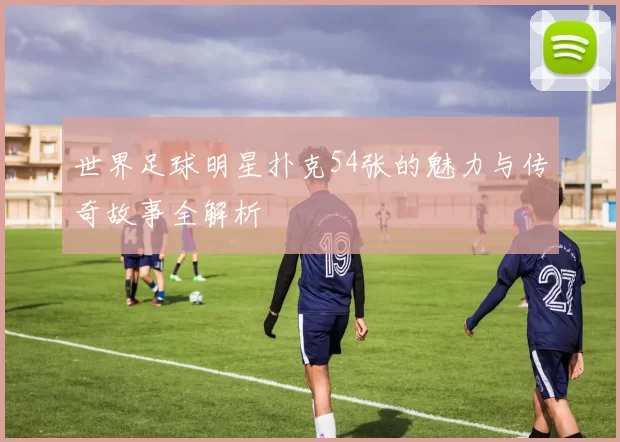 世界足球明星扑克54张的魅力与传奇故事全解析