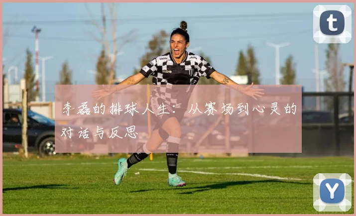 李磊的排球人生：从赛场到心灵的对话与反思