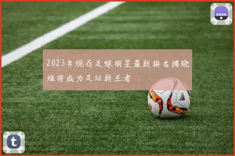 2023年现存足球明星最新排名揭晓谁将成为足坛新王者