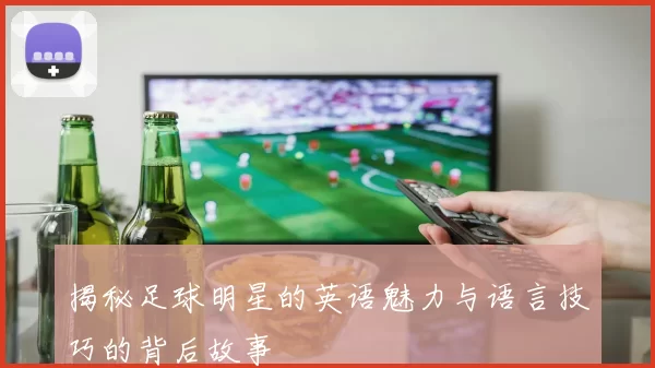 揭秘足球明星的英语魅力与语言技巧的背后故事