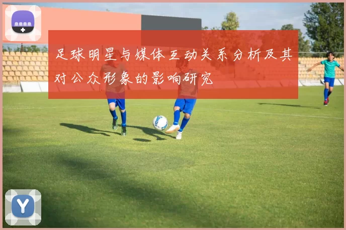 足球明星与媒体互动关系分析及其对公众形象的影响研究