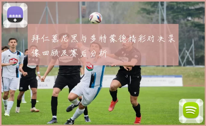 拜仁慕尼黑与多特蒙德精彩对决录像回顾及赛后分析