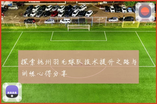 探索杭州羽毛球队技术提升之路与训练心得分享