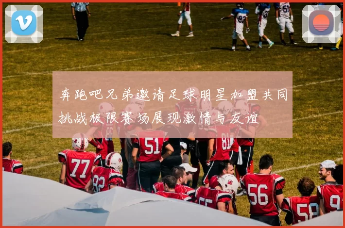 奔跑吧兄弟邀请足球明星加盟共同挑战极限赛场展现激情与友谊